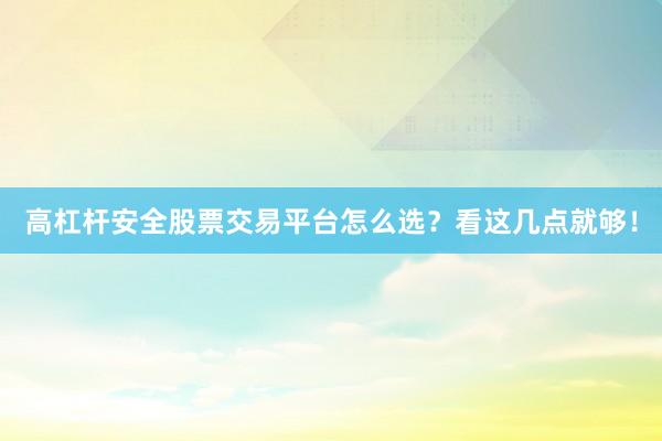 高杠杆安全股票交易平台怎么选？看这几点就够！