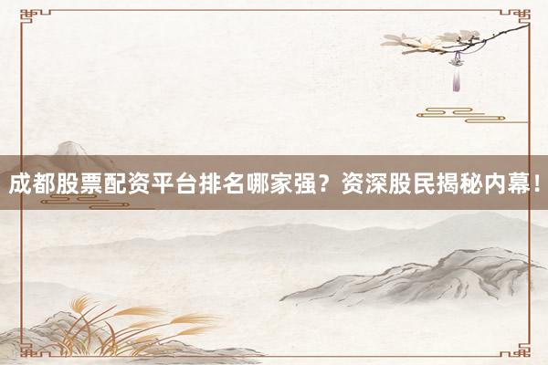 成都股票配资平台排名哪家强？资深股民揭秘内幕！