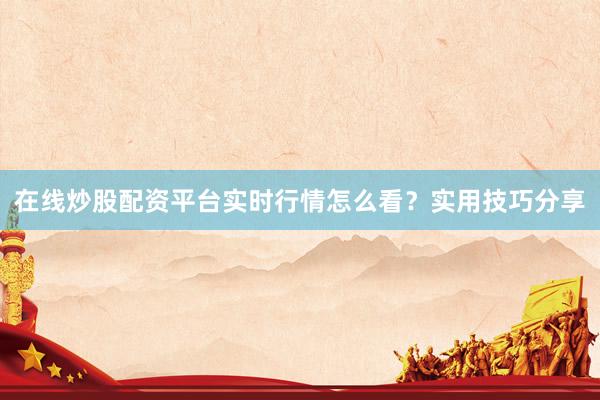 在线炒股配资平台实时行情怎么看？实用技巧分享