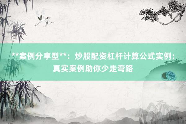 **案例分享型**：炒股配资杠杆计算公式实例：真实案例助你少走弯路