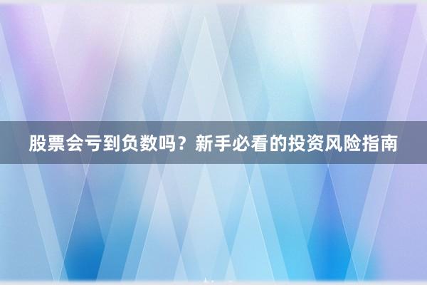 股票会亏到负数吗？新手必看的投资风险指南