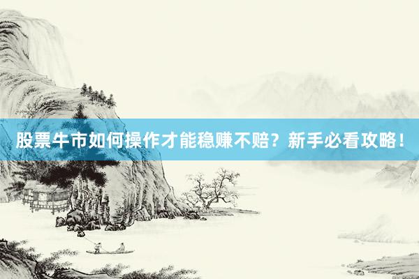 股票牛市如何操作才能稳赚不赔？新手必看攻略！