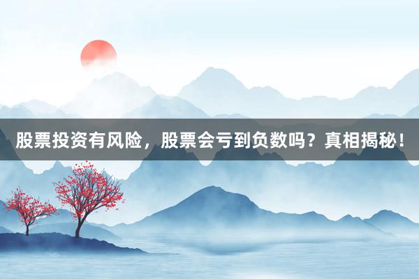 股票投资有风险，股票会亏到负数吗？真相揭秘！