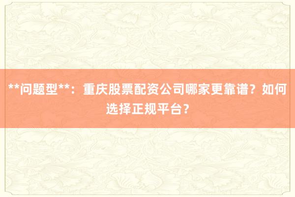 **问题型**：重庆股票配资公司哪家更靠谱？如何选择正规平台？