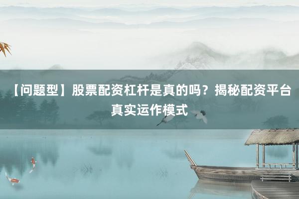 【问题型】股票配资杠杆是真的吗？揭秘配资平台真实运作模式