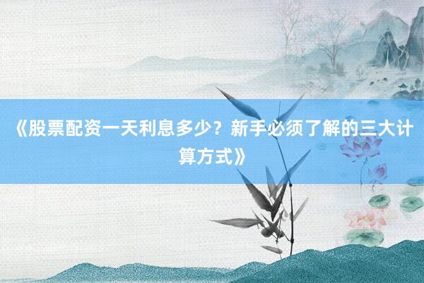 《股票配资一天利息多少？新手必须了解的三大计算方式》