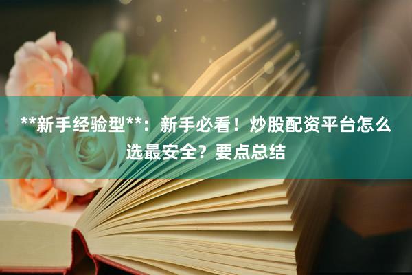 **新手经验型**：新手必看！炒股配资平台怎么选最安全？要点总结