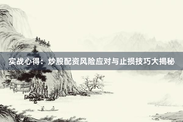 实战心得：炒股配资风险应对与止损技巧大揭秘