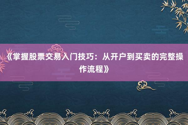 《掌握股票交易入门技巧：从开户到买卖的完整操作流程》
