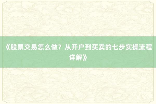 《股票交易怎么做？从开户到买卖的七步实操流程详解》