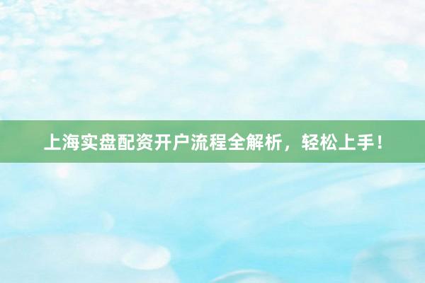 上海实盘配资开户流程全解析，轻松上手！