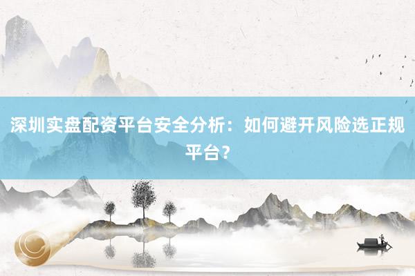 深圳实盘配资平台安全分析：如何避开风险选正规平台？