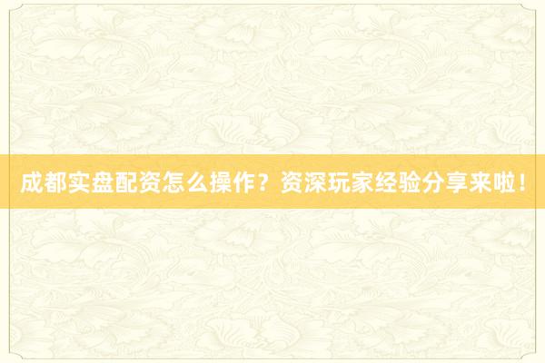 成都实盘配资怎么操作？资深玩家经验分享来啦！