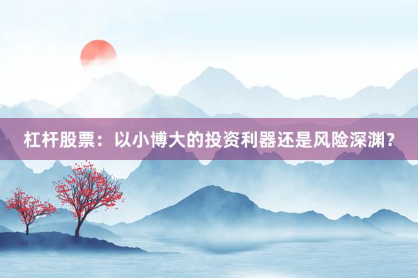 杠杆股票：以小博大的投资利器还是风险深渊？