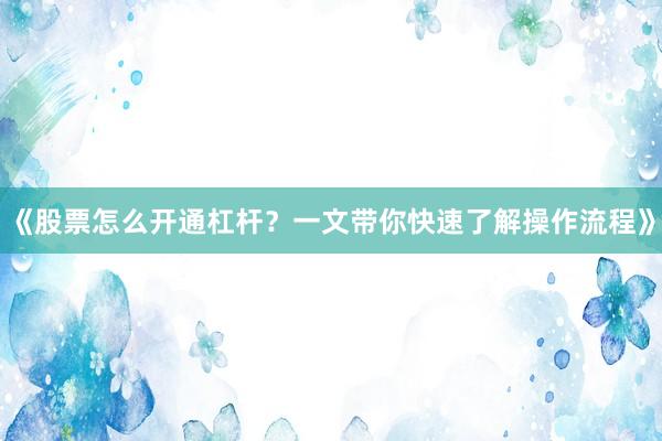 《股票怎么开通杠杆？一文带你快速了解操作流程》