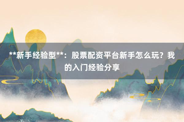**新手经验型**：股票配资平台新手怎么玩？我的入门经验分享