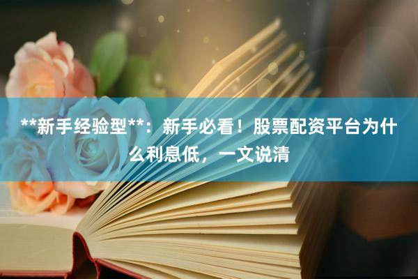 **新手经验型**：新手必看！股票配资平台为什么利息低，一文说清
