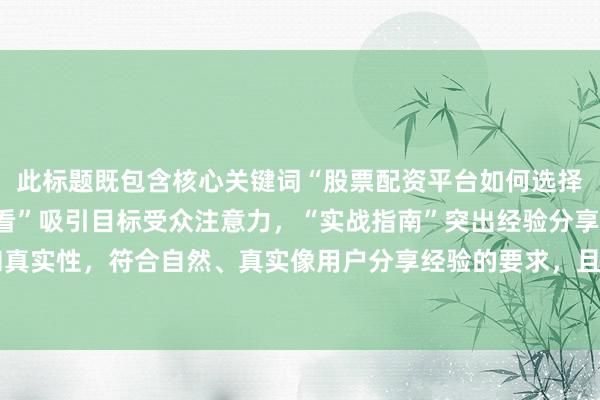 此标题既包含核心关键词“股票配资平台如何选择靠谱”，又以“新手必看”吸引目标受众注意力，“实战指南”突出经验分享的实用性和真实性，符合自然、真实像用户分享经验的要求，且在百度搜索场景下容易吸引用户点击。