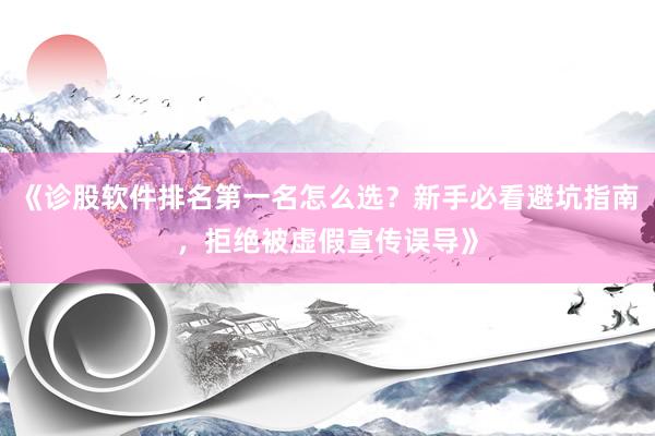 《诊股软件排名第一名怎么选？新手必看避坑指南，拒绝被虚假宣传误导》