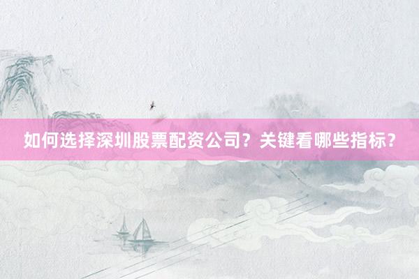 如何选择深圳股票配资公司？关键看哪些指标？