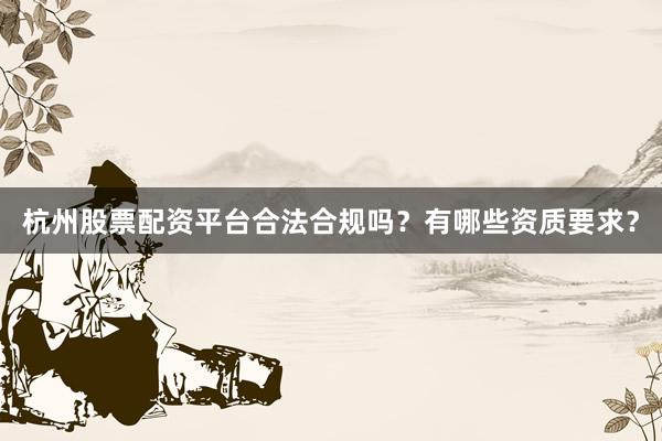 杭州股票配资平台合法合规吗？有哪些资质要求？