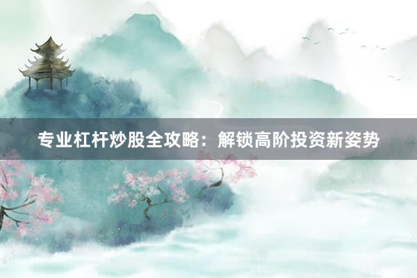 专业杠杆炒股全攻略：解锁高阶投资新姿势