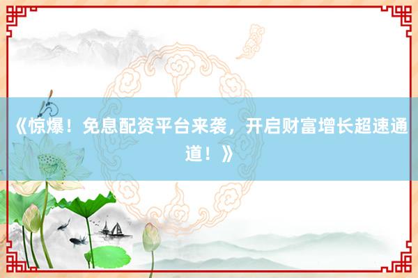 《惊爆！免息配资平台来袭，开启财富增长超速通道！》