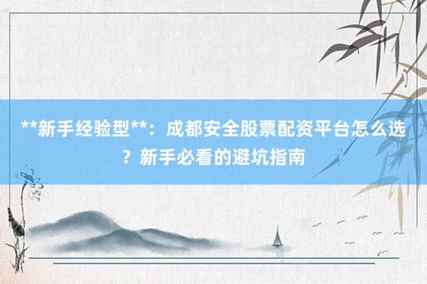 **新手经验型**：成都安全股票配资平台怎么选？新手必看的避坑指南