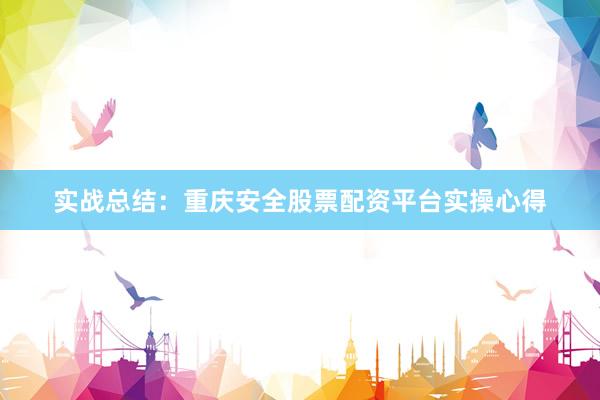 实战总结：重庆安全股票配资平台实操心得
