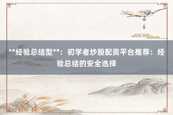 **经验总结型**：初学者炒股配资平台推荐：经验总结的安全选择
