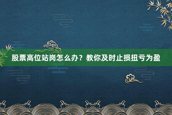 股票高位站岗怎么办？教你及时止损扭亏为盈