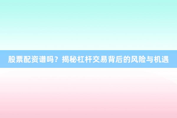 股票配资谱吗？揭秘杠杆交易背后的风险与机遇