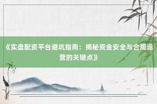 《实盘配资平台避坑指南：揭秘资金安全与合规运营的关键点》