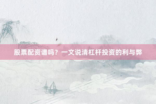 股票配资谱吗？一文说清杠杆投资的利与弊