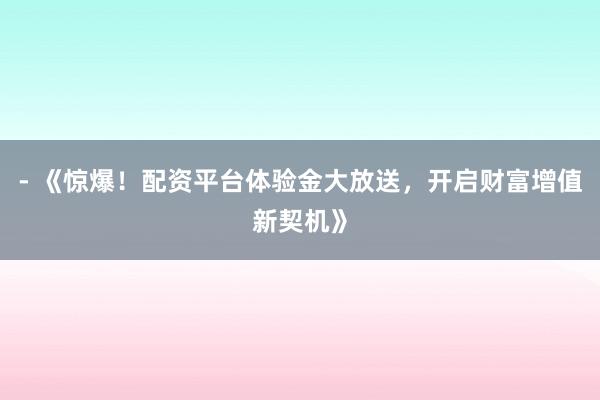 - 《惊爆！配资平台体验金大放送，开启财富增值新契机》