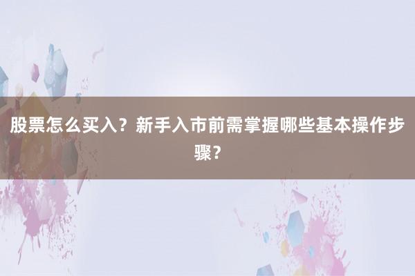 股票怎么买入？新手入市前需掌握哪些基本操作步骤？