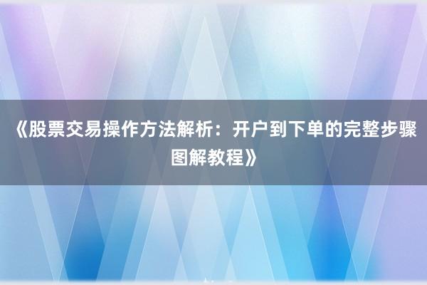 《股票交易操作方法解析：开户到下单的完整步骤图解教程》