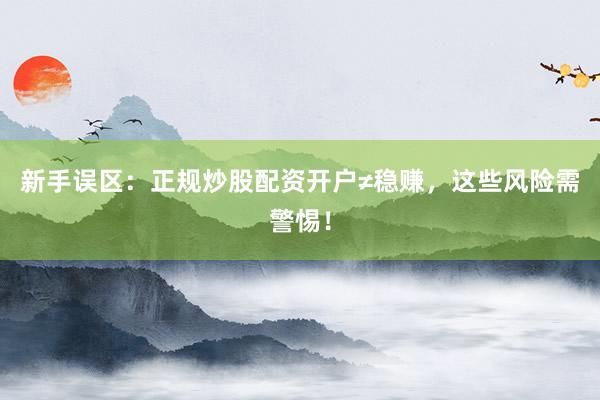 新手误区：正规炒股配资开户≠稳赚，这些风险需警惕！