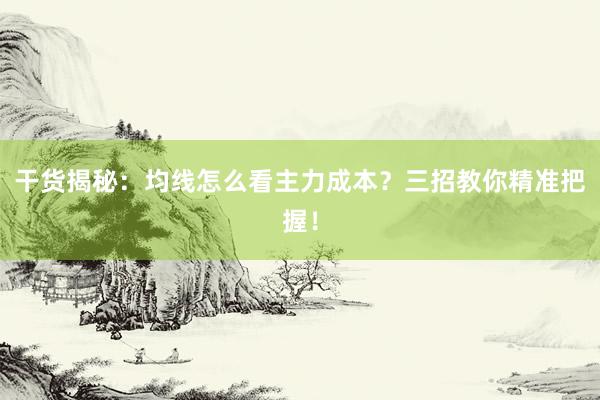 干货揭秘：均线怎么看主力成本？三招教你精准把握！
