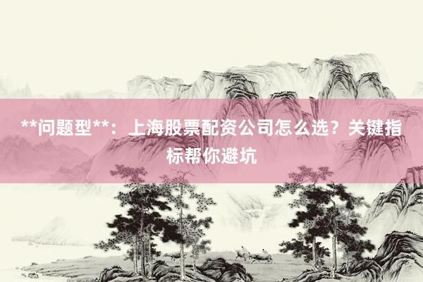 **问题型**：上海股票配资公司怎么选？关键指标帮你避坑