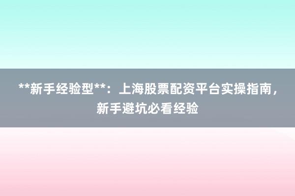 **新手经验型**：上海股票配资平台实操指南，新手避坑必看经验
