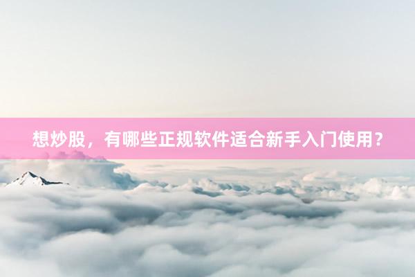 想炒股，有哪些正规软件适合新手入门使用？