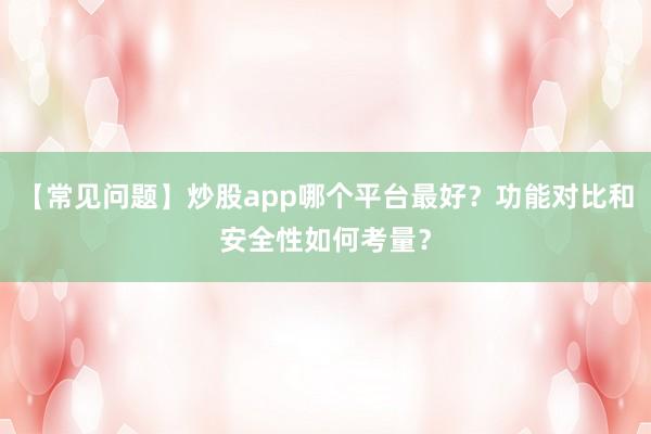【常见问题】炒股app哪个平台最好？功能对比和安全性如何考量？