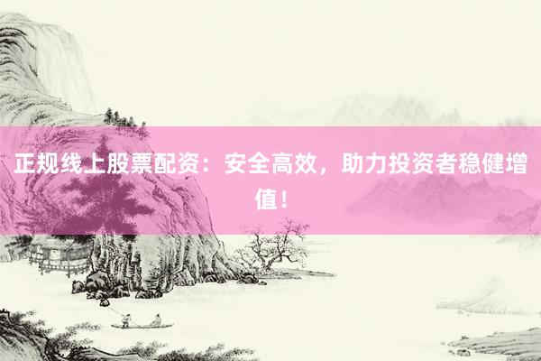 正规线上股票配资：安全高效，助力投资者稳健增值！