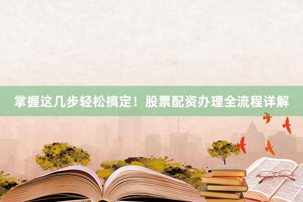 掌握这几步轻松搞定！股票配资办理全流程详解