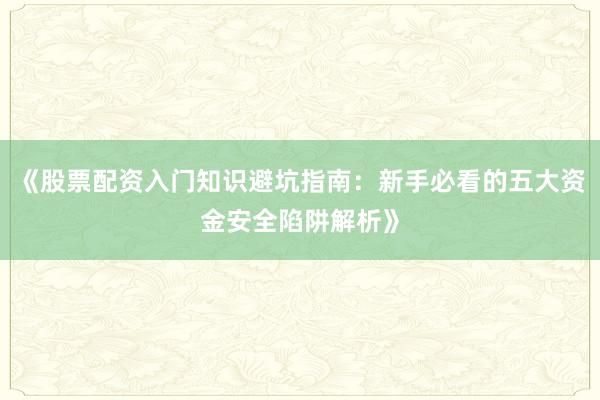 《股票配资入门知识避坑指南：新手必看的五大资金安全陷阱解析》