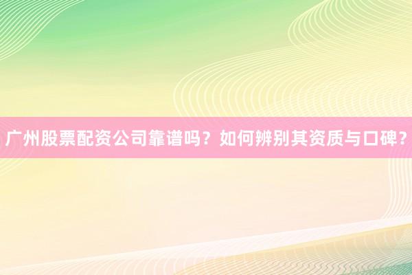 广州股票配资公司靠谱吗？如何辨别其资质与口碑？