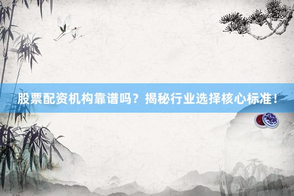 股票配资机构靠谱吗？揭秘行业选择核心标准！