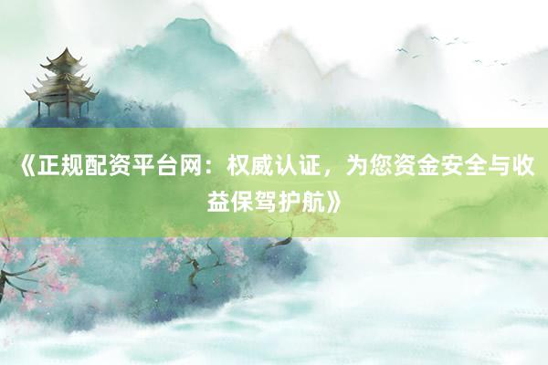 《正规配资平台网：权威认证，为您资金安全与收益保驾护航》