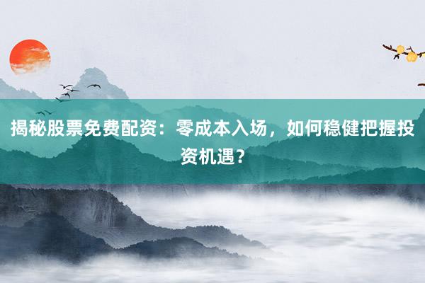 揭秘股票免费配资：零成本入场，如何稳健把握投资机遇？
